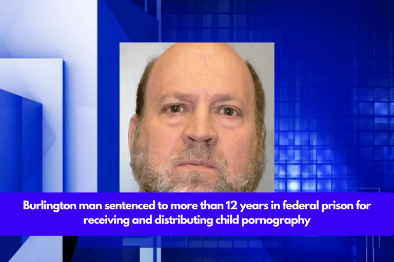 Burlington man sentenced to more than 12 years in federal prison for receiving and distributing child pornography